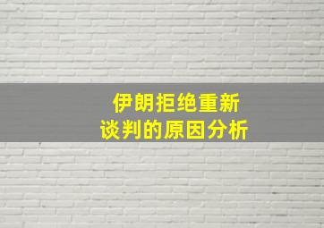 伊朗拒绝重新谈判的原因分析