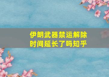 伊朗武器禁运解除时间延长了吗知乎