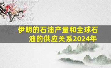 伊朗的石油产量和全球石油的供应关系2024年