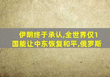 伊朗终于承认,全世界仅1国能让中东恢复和平,俄罗斯