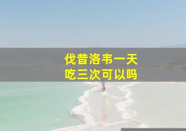 伐昔洛韦一天吃三次可以吗