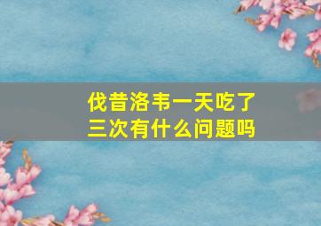 伐昔洛韦一天吃了三次有什么问题吗