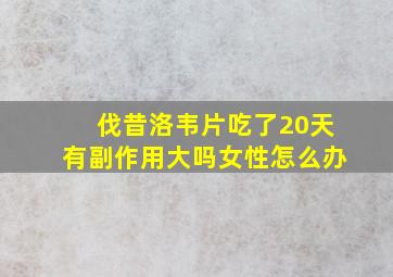 伐昔洛韦片吃了20天有副作用大吗女性怎么办