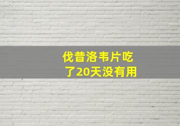 伐昔洛韦片吃了20天没有用