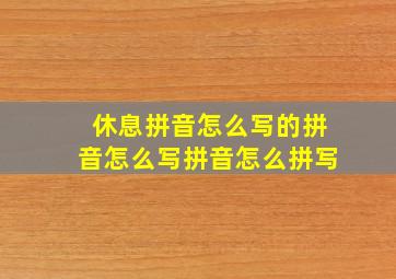 休息拼音怎么写的拼音怎么写拼音怎么拼写