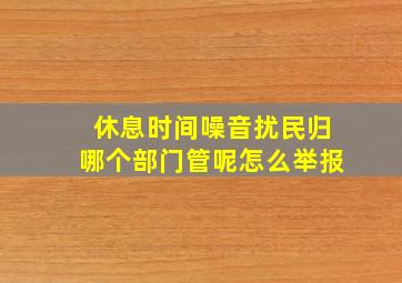 休息时间噪音扰民归哪个部门管呢怎么举报