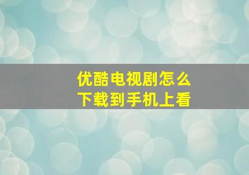 优酷电视剧怎么下载到手机上看