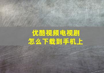 优酷视频电视剧怎么下载到手机上