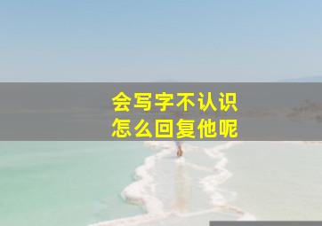 会写字不认识怎么回复他呢