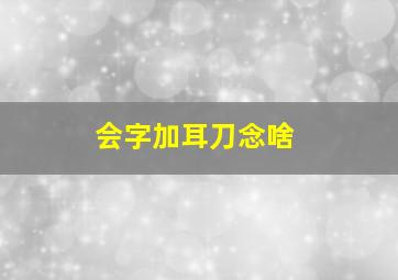 会字加耳刀念啥