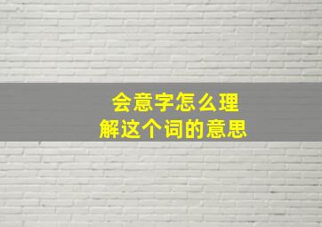 会意字怎么理解这个词的意思