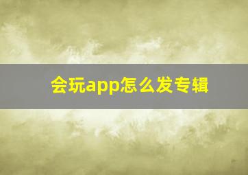 会玩app怎么发专辑