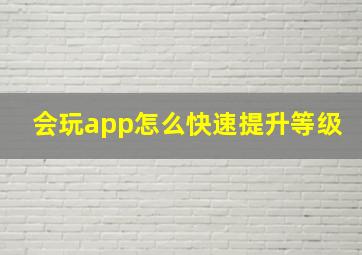 会玩app怎么快速提升等级