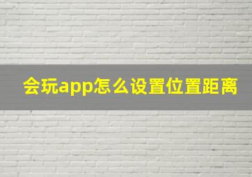 会玩app怎么设置位置距离