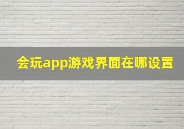 会玩app游戏界面在哪设置