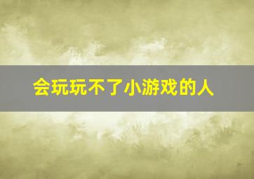 会玩玩不了小游戏的人