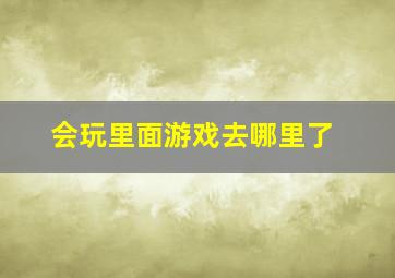 会玩里面游戏去哪里了