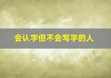 会认字但不会写字的人