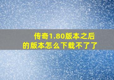 传奇1.80版本之后的版本怎么下载不了了