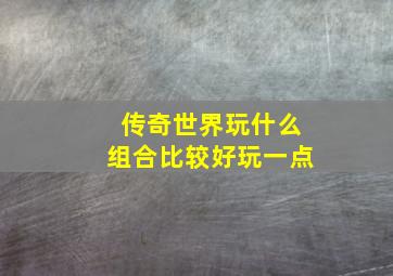 传奇世界玩什么组合比较好玩一点