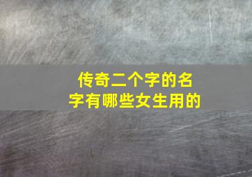 传奇二个字的名字有哪些女生用的