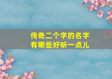 传奇二个字的名字有哪些好听一点儿