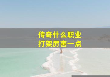 传奇什么职业打架厉害一点