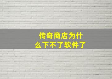 传奇商店为什么下不了软件了