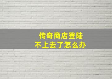 传奇商店登陆不上去了怎么办