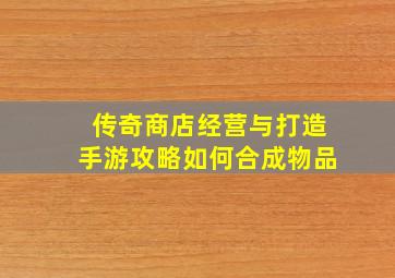 传奇商店经营与打造手游攻略如何合成物品