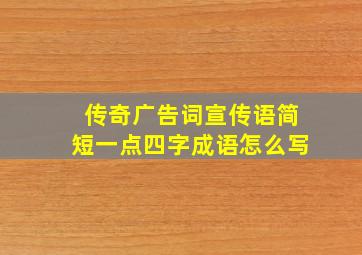 传奇广告词宣传语简短一点四字成语怎么写