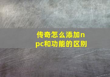 传奇怎么添加npc和功能的区别