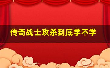 传奇战士攻杀到底学不学