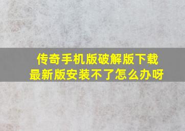 传奇手机版破解版下载最新版安装不了怎么办呀