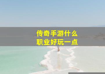 传奇手游什么职业好玩一点