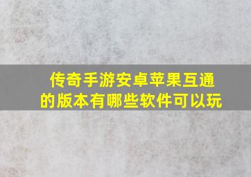 传奇手游安卓苹果互通的版本有哪些软件可以玩