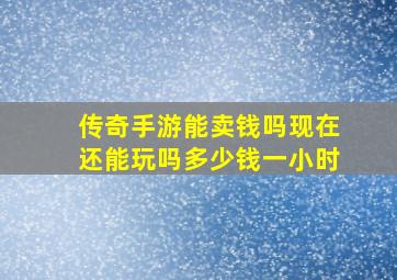 传奇手游能卖钱吗现在还能玩吗多少钱一小时