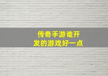 传奇手游谁开发的游戏好一点