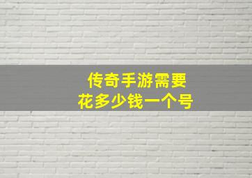 传奇手游需要花多少钱一个号