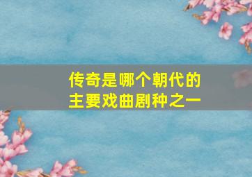 传奇是哪个朝代的主要戏曲剧种之一