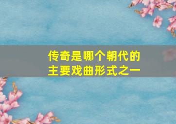 传奇是哪个朝代的主要戏曲形式之一