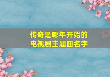 传奇是哪年开始的电视剧主题曲名字