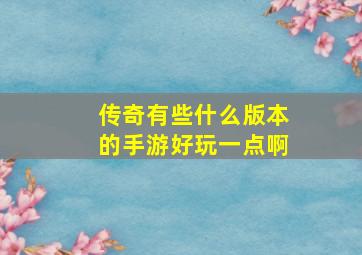 传奇有些什么版本的手游好玩一点啊