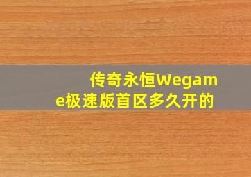 传奇永恒Wegame极速版首区多久开的