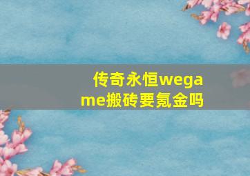 传奇永恒wegame搬砖要氪金吗