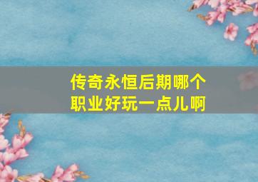 传奇永恒后期哪个职业好玩一点儿啊