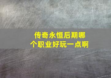 传奇永恒后期哪个职业好玩一点啊