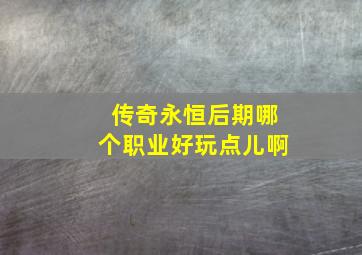 传奇永恒后期哪个职业好玩点儿啊