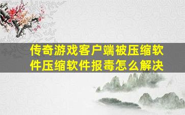 传奇游戏客户端被压缩软件压缩软件报毒怎么解决