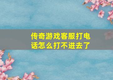 传奇游戏客服打电话怎么打不进去了